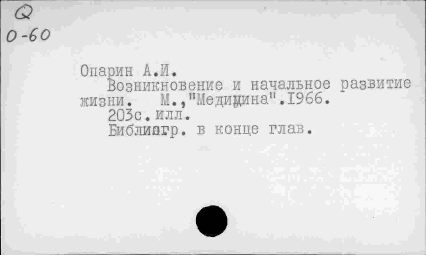 ﻿0-60
Опарин А.И.
Возникновение и начальное развитие жизни. М.,"Медицина".1966.
203с. илл.
Библиогр. в конце глав.